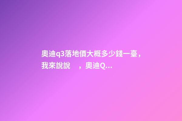 奧迪q3落地價大概多少錢一臺，我來說說，奧迪Q3車友社區(qū)（364期）